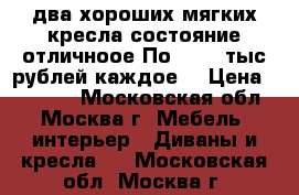 два хороших мягких кресла,состояние отличноое.По 10000 тыс.рублей каждое. › Цена ­ 10 000 - Московская обл., Москва г. Мебель, интерьер » Диваны и кресла   . Московская обл.,Москва г.